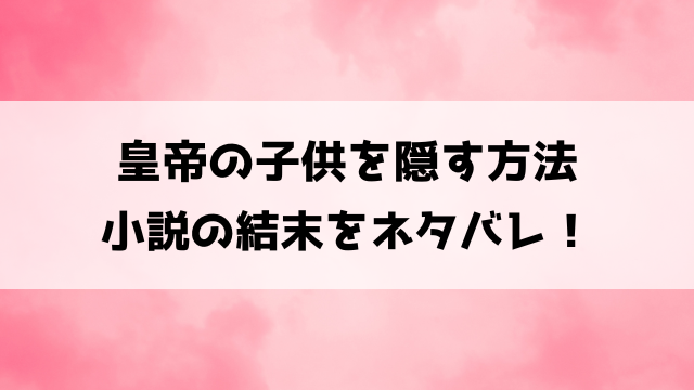 【皇帝の子供を隠す方法】結末ネタバレ！原作小説の最終回と外伝についてもご紹介！